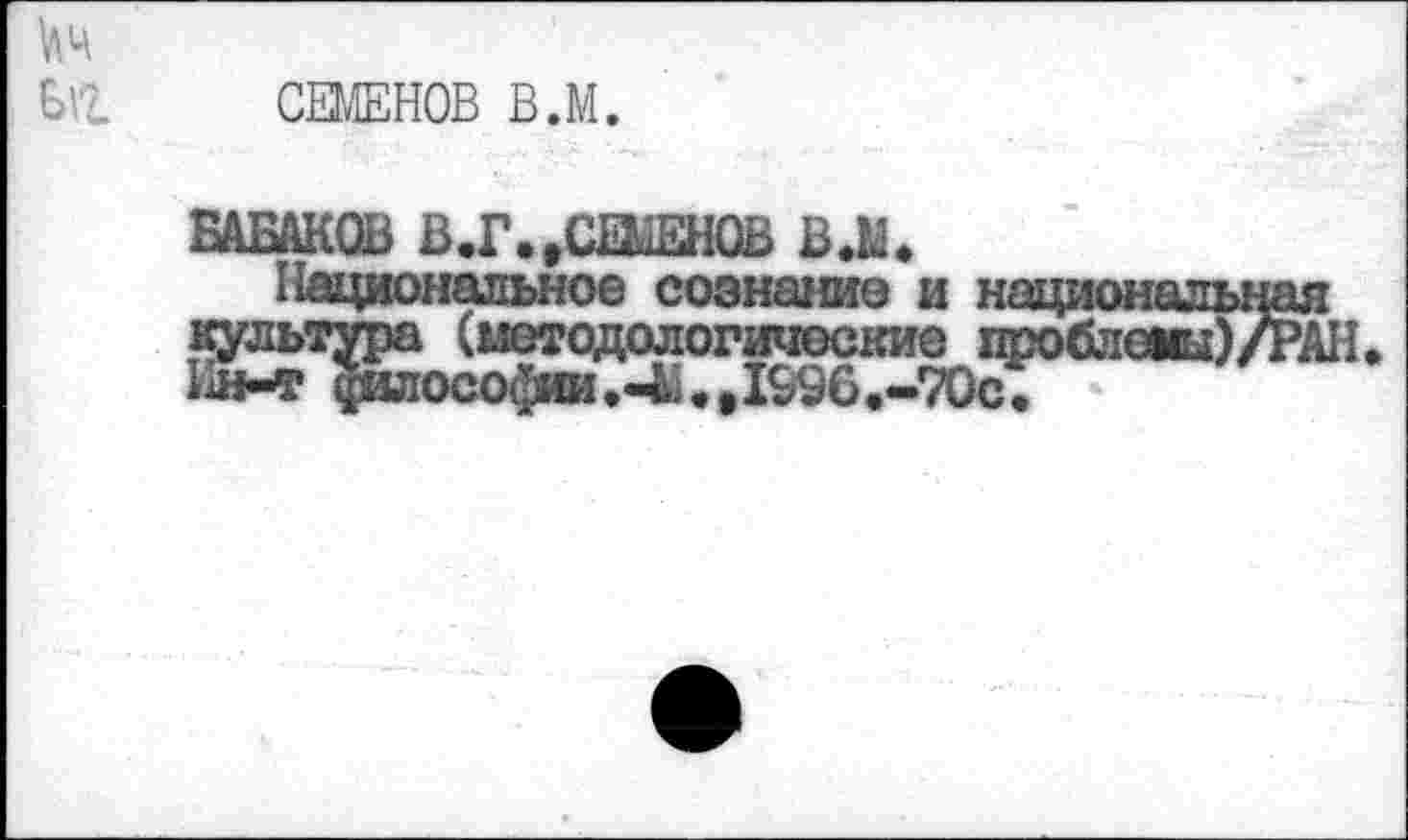 ﻿СЕМЕНОВ В.М.
БАБАКОВ В.Г..СШЕН0В ВЛ»
Национальное сознание и н культура (методологические п Ин-т философ.-В. ,1996.-70с